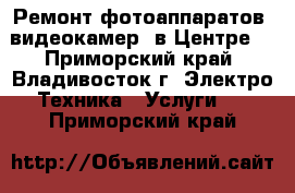 Ремонт фотоаппаратов, видеокамер (в Центре) - Приморский край, Владивосток г. Электро-Техника » Услуги   . Приморский край